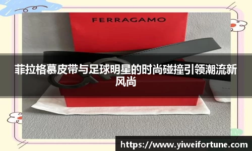 菲拉格慕皮带与足球明星的时尚碰撞引领潮流新风尚