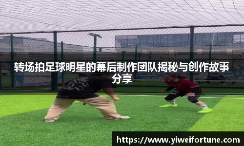 转场拍足球明星的幕后制作团队揭秘与创作故事分享